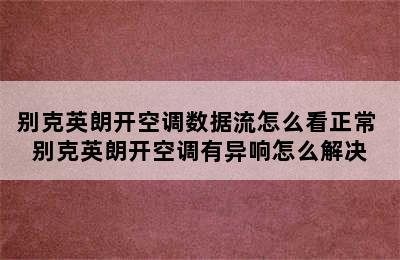 别克英朗开空调数据流怎么看正常 别克英朗开空调有异响怎么解决